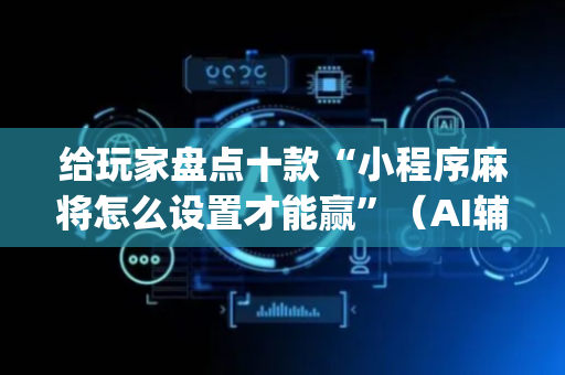 给玩家盘点十款“小程序麻将怎么设置才能赢”（AI辅助胡牌规则)