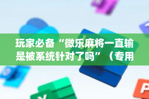 玩家必备“微乐麻将一直输是被系统针对了吗”（专用神器)