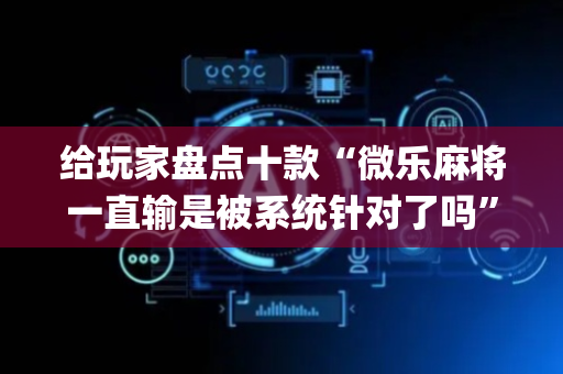 给玩家盘点十款“微乐麻将一直输是被系统针对了吗”（有什么诀窍)