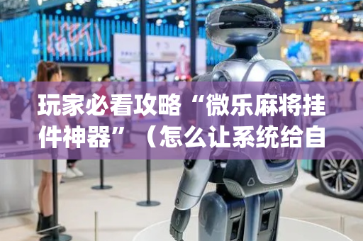 玩家必看攻略“微乐麻将挂件神器”（怎么让系统给自己好牌)