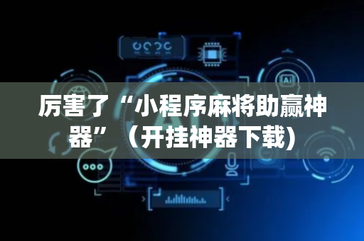 厉害了“小程序麻将助赢神器”（开挂神器下载)