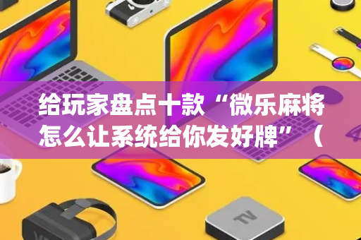 给玩家盘点十款“微乐麻将怎么让系统给你发好牌”（开挂神器下载)