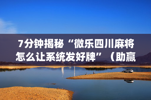 7分钟揭秘“微乐四川麻将怎么让系统发好牌”（助赢神器购买)