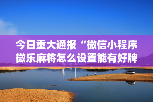 今日重大通报“微信小程序微乐麻将怎么设置能有好牌”（攻略插件)
