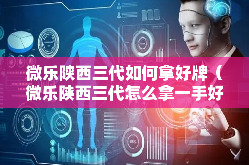 微乐陕西三代如何拿好牌（微乐陕西三代怎么拿一手好牌）