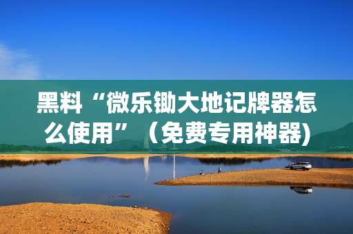 黑料“微乐锄大地记牌器怎么使用”（免费专用神器)