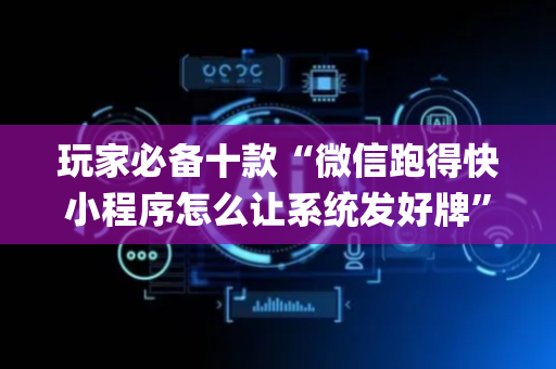 玩家必备十款“微信跑得快小程序怎么让系统发好牌”（AI辅助胡牌规则)
