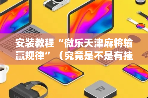 安装教程“微乐天津麻将输赢规律”（究竟是不是有挂)