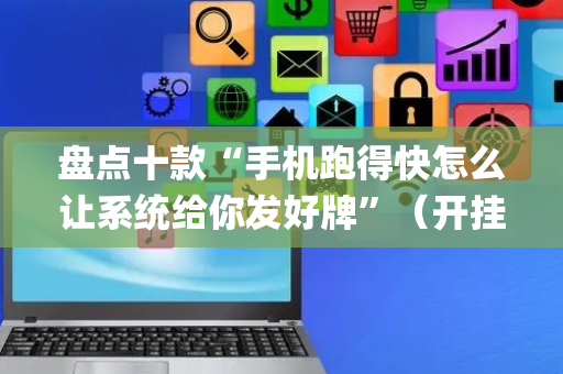 盘点十款“手机跑得快怎么让系统给你发好牌”（开挂辅助插件)