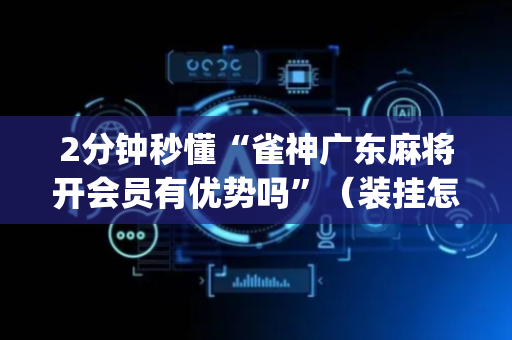 2分钟秒懂“雀神广东麻将开会员有优势吗”（装挂怎么安装)