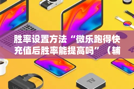 胜率设置方法“微乐跑得快充值后胜率能提高吗”（辅助器通用版)