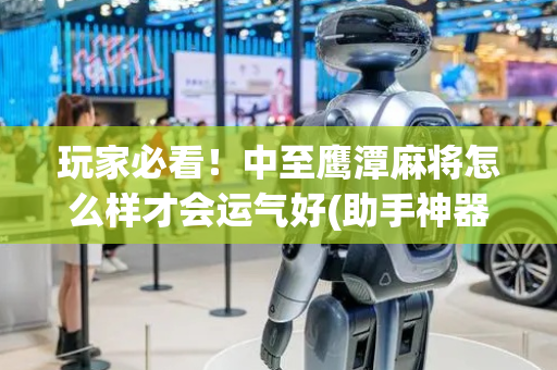 玩家必看！中至鹰潭麻将怎么样才会运气好(助手神器外辅工具)