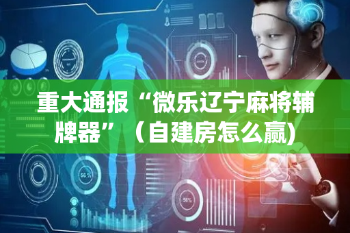重大通报“微乐辽宁麻将辅牌器”（自建房怎么赢)