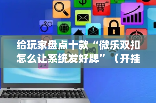 给玩家盘点十款“微乐双扣怎么让系统发好牌”（开挂辅助插件)