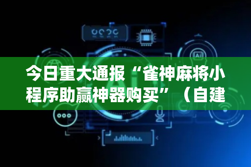 今日重大通报“雀神麻将小程序助赢神器购买”（自建房怎么赢)