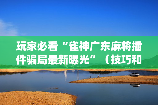 玩家必看“雀神广东麻将插件骗局最新曝光”（技巧和打好牌方法)
