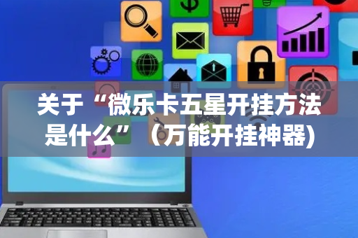 关于“微乐卡五星开挂方法是什么”（万能开挂神器)