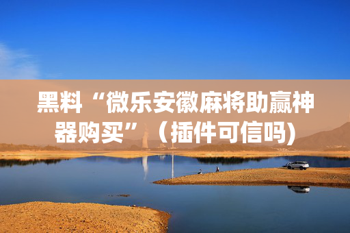 黑料“微乐安徽麻将助赢神器购买”（插件可信吗)