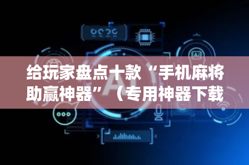 给玩家盘点十款“手机麻将助赢神器”（专用神器下载)