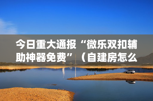 今日重大通报“微乐双扣辅助神器免费”（自建房怎么赢)