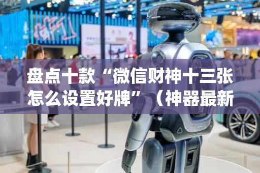 盘点十款“微信财神十三张怎么设置好牌”（神器最新免费)