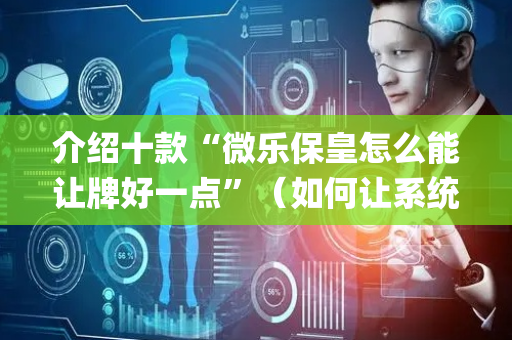 介绍十款“微乐保皇怎么能让牌好一点”（如何让系统发好牌)