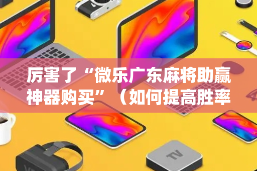 厉害了“微乐广东麻将助赢神器购买”（如何提高胜率)