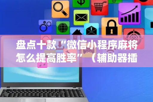 盘点十款“微信小程序麻将怎么提高胜率”（辅助器插件)