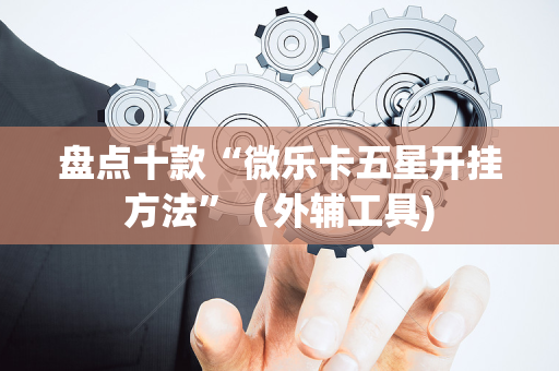 盘点十款“微乐卡五星开挂方法”（外辅工具)