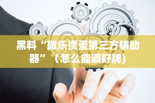 黑料“微乐掼蛋第三方辅助器”（怎么能调好牌)