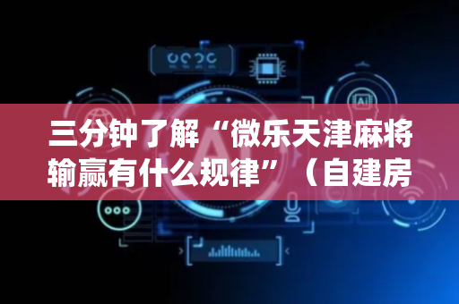 三分钟了解“微乐天津麻将输赢有什么规律”（自建房怎么赢)