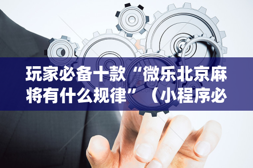 玩家必备十款“微乐北京麻将有什么规律”（小程序必赢神器)