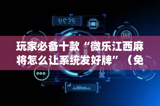 玩家必备十款“微乐江西麻将怎么让系统发好牌”（免费专用神器)
