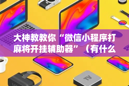 大神教教你“微信小程序打麻将开挂辅助器”（有什么规律)