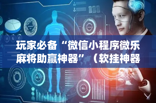 玩家必备“微信小程序微乐麻将助赢神器”（软挂神器)