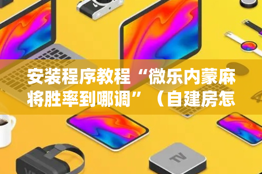 安装程序教程“微乐内蒙麻将胜率到哪调”（自建房怎么拿好牌)