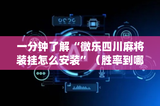 一分钟了解“微乐四川麻将装挂怎么安装”（胜率到哪调)