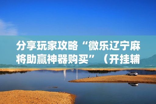分享玩家攻略“微乐辽宁麻将助赢神器购买”（开挂辅助器插件)