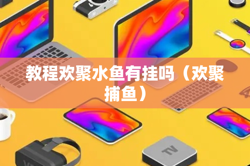 教程欢聚水鱼有挂吗（欢聚捕鱼）