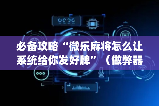 必备攻略“微乐麻将怎么让系统给你发好牌”（做弊器软件下载)