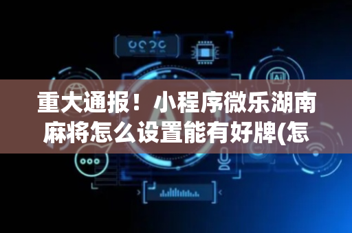 重大通报！小程序微乐湖南麻将怎么设置能有好牌(怎么能让胜率高)
