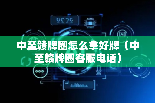 中至赣牌圈怎么拿好牌（中至赣牌圈客服电话）