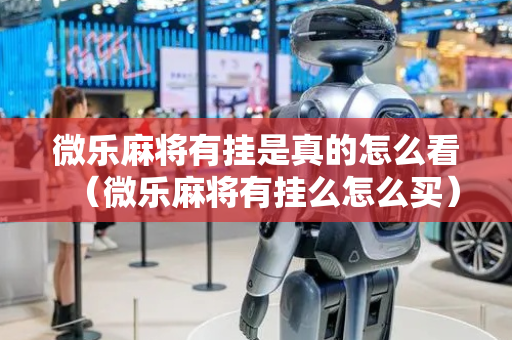 微乐麻将有挂是真的怎么看（微乐麻将有挂么怎么买）