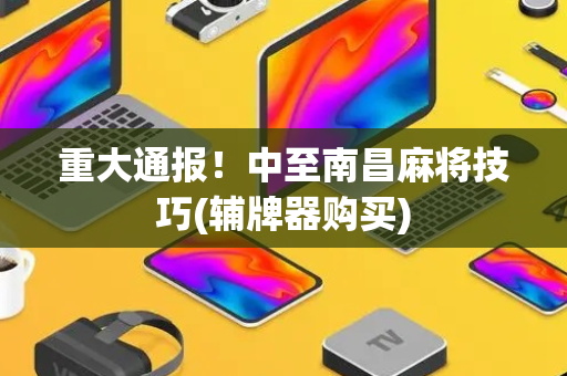 重大通报！中至南昌麻将技巧(辅牌器购买)