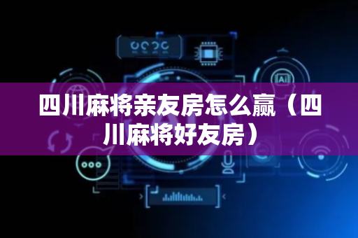四川麻将亲友房怎么赢（四川麻将好友房）
