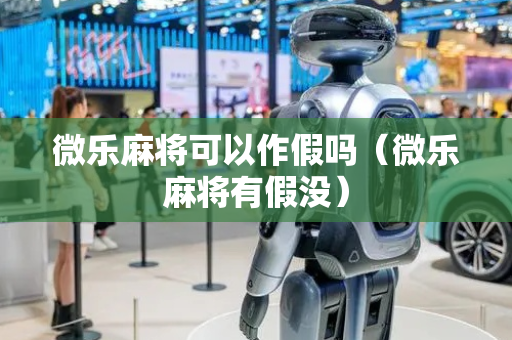 微乐麻将可以作假吗（微乐麻将有假没）