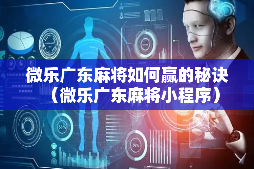 微乐广东麻将如何赢的秘诀（微乐广东麻将小程序）