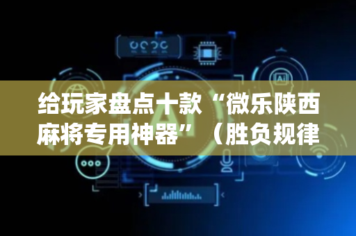 给玩家盘点十款“微乐陕西麻将专用神器”（胜负规律拿好牌)