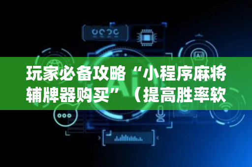 玩家必备攻略“小程序麻将辅牌器购买”（提高胜率软件)
