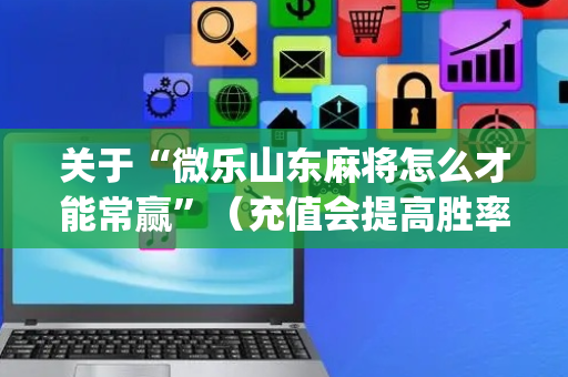 关于“微乐山东麻将怎么才能常赢”（充值会提高胜率么)